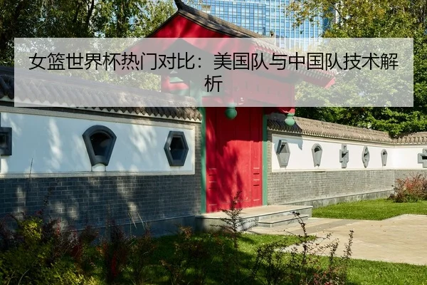 女篮世界杯热门对比：美国队与中国队技术解析